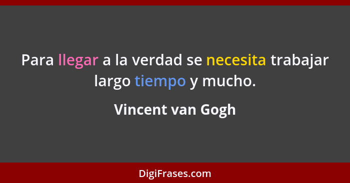 Para llegar a la verdad se necesita trabajar largo tiempo y mucho.... - Vincent van Gogh