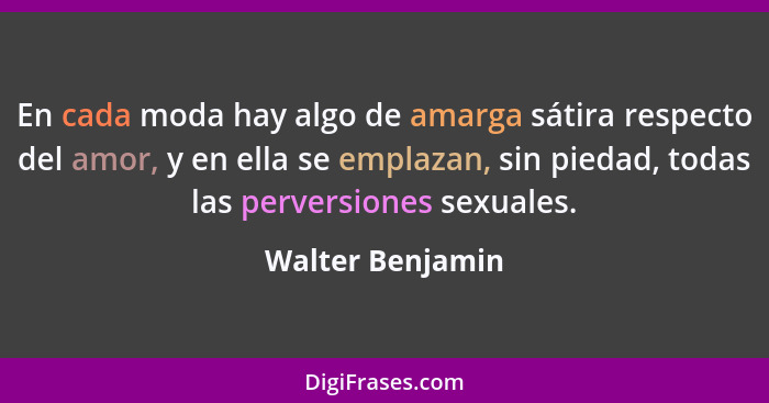 En cada moda hay algo de amarga sátira respecto del amor, y en ella se emplazan, sin piedad, todas las perversiones sexuales.... - Walter Benjamin