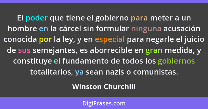 El poder que tiene el gobierno para meter a un hombre en la cárcel sin formular ninguna acusación conocida por la ley, y en especi... - Winston Churchill