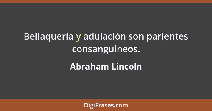 Bellaquería y adulación son parientes consanguineos.... - Abraham Lincoln