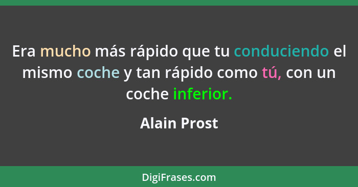 Era mucho más rápido que tu conduciendo el mismo coche y tan rápido como tú, con un coche inferior.... - Alain Prost