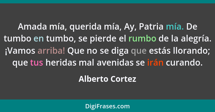 Amada mía, querida mía, Ay, Patria mía. De tumbo en tumbo, se pierde el rumbo de la alegría. ¡Vamos arriba! Que no se diga que estás... - Alberto Cortez