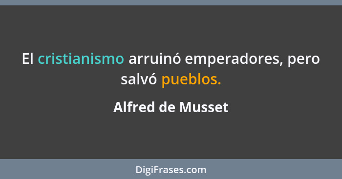 El cristianismo arruinó emperadores, pero salvó pueblos.... - Alfred de Musset