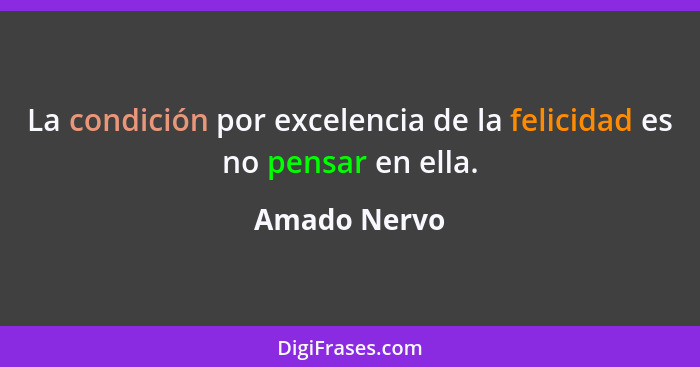 La condición por excelencia de la felicidad es no pensar en ella.... - Amado Nervo