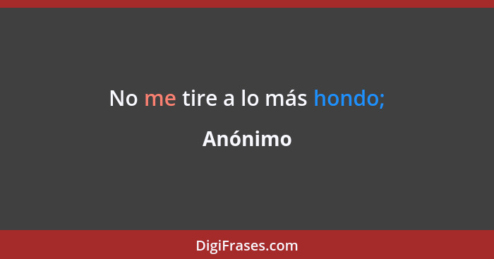 No me tire a lo más hondo;... - Anónimo