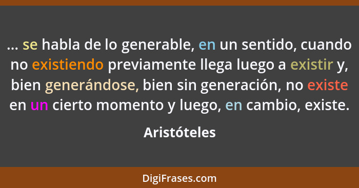 ... se habla de lo generable, en un sentido, cuando no existiendo previamente llega luego a existir y, bien generándose, bien sin genera... - Aristóteles