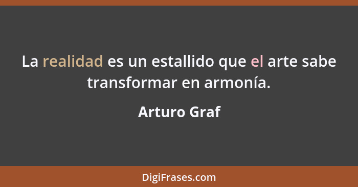 La realidad es un estallido que el arte sabe transformar en armonía.... - Arturo Graf