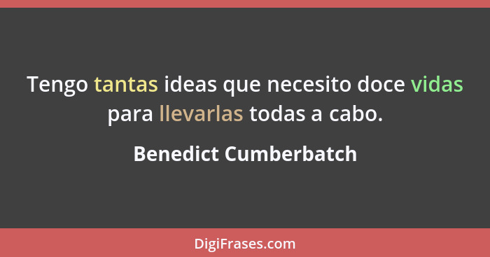 Tengo tantas ideas que necesito doce vidas para llevarlas todas a cabo.... - Benedict Cumberbatch