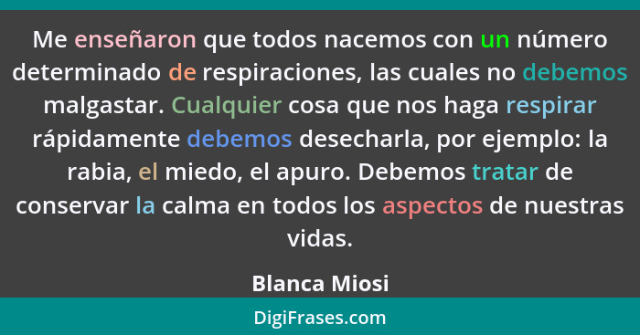 Me enseñaron que todos nacemos con un número determinado de respiraciones, las cuales no debemos malgastar. Cualquier cosa que nos haga... - Blanca Miosi