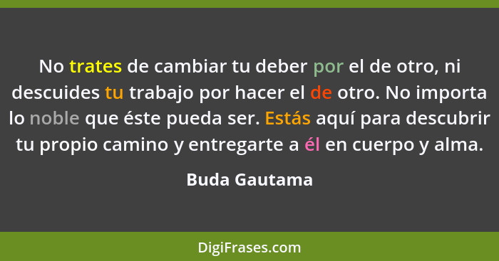 No trates de cambiar tu deber por el de otro, ni descuides tu trabajo por hacer el de otro. No importa lo noble que éste pueda ser. Est... - Buda Gautama