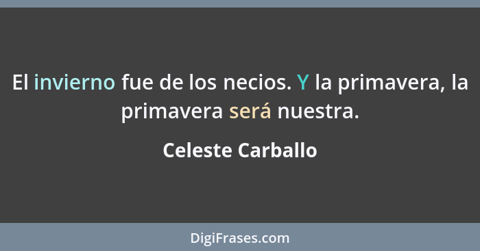 El invierno fue de los necios. Y la primavera, la primavera será nuestra.... - Celeste Carballo