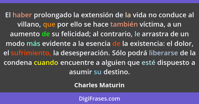 El haber prolongado la extensión de la vida no conduce al villano, que por ello se hace también víctima, a un aumento de su felicida... - Charles Maturin