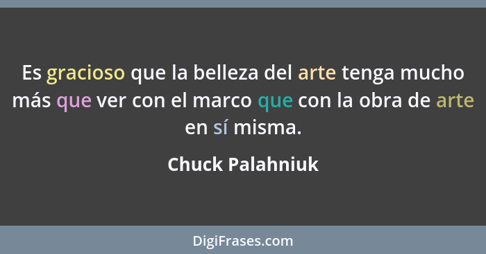 Es gracioso que la belleza del arte tenga mucho más que ver con el marco que con la obra de arte en sí misma.... - Chuck Palahniuk