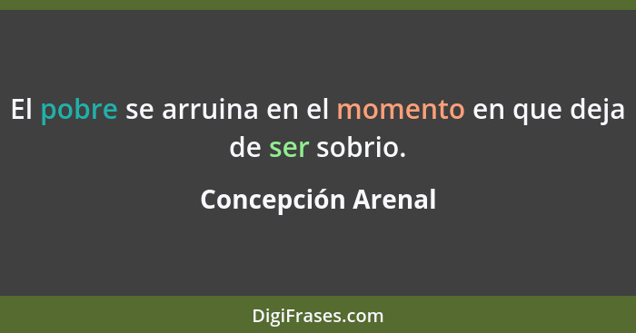 El pobre se arruina en el momento en que deja de ser sobrio.... - Concepción Arenal