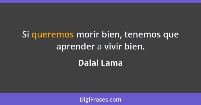 Si queremos morir bien, tenemos que aprender a vivir bien.... - Dalai Lama