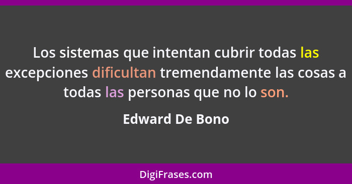 Los sistemas que intentan cubrir todas las excepciones dificultan tremendamente las cosas a todas las personas que no lo son.... - Edward De Bono