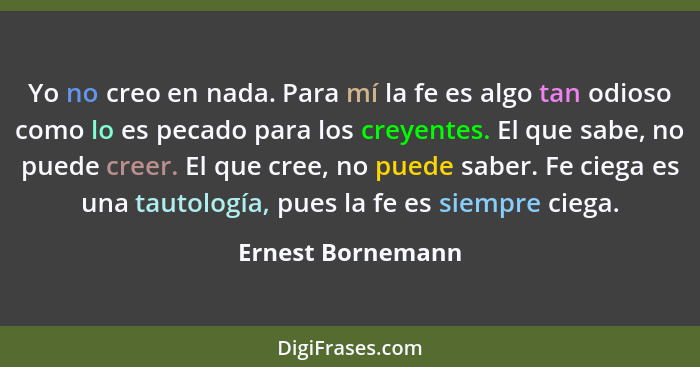 Yo no creo en nada. Para mí la fe es algo tan odioso como lo es pecado para los creyentes. El que sabe, no puede creer. El que cree... - Ernest Bornemann