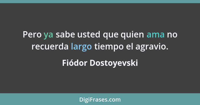 Pero ya sabe usted que quien ama no recuerda largo tiempo el agravio.... - Fiódor Dostoyevski