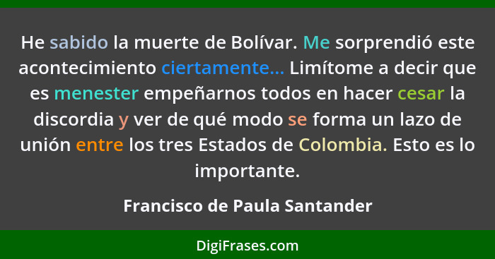 He sabido la muerte de Bolívar. Me sorprendió este acontecimiento ciertamente... Limítome a decir que es menester empeñ... - Francisco de Paula Santander