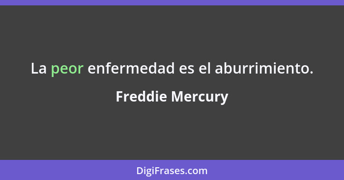 La peor enfermedad es el aburrimiento.... - Freddie Mercury