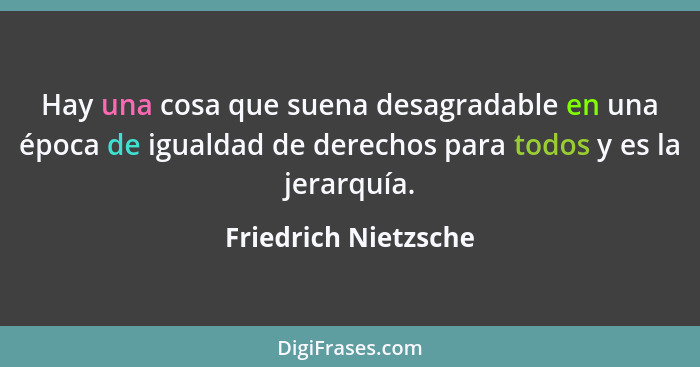 Hay una cosa que suena desagradable en una época de igualdad de derechos para todos y es la jerarquía.... - Friedrich Nietzsche