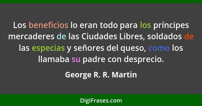 Los beneficios lo eran todo para los príncipes mercaderes de las Ciudades Libres, soldados de las especias y señores del queso,... - George R. R. Martin