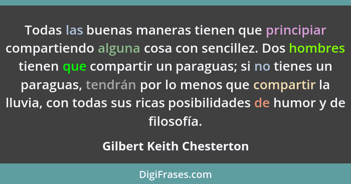 Todas las buenas maneras tienen que principiar compartiendo alguna cosa con sencillez. Dos hombres tienen que compartir un... - Gilbert Keith Chesterton