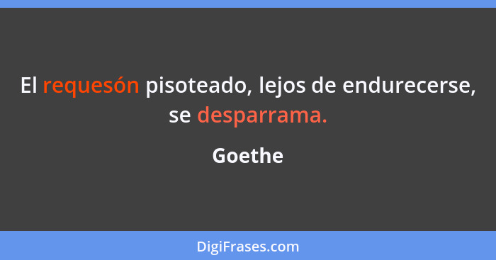 El requesón pisoteado, lejos de endurecerse, se desparrama.... - Goethe