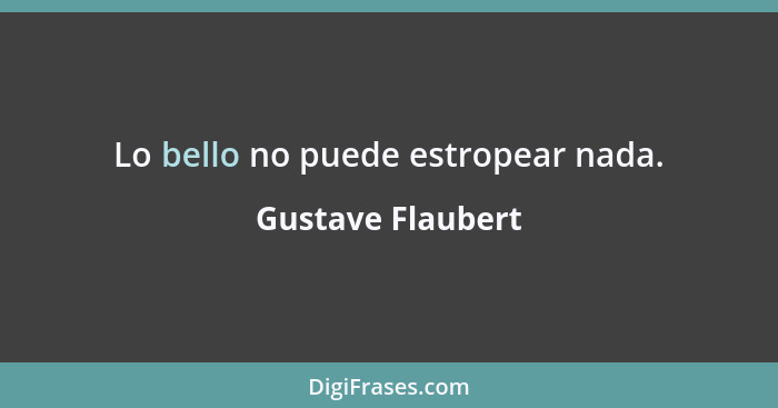 Lo bello no puede estropear nada.... - Gustave Flaubert