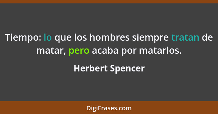 Tiempo: lo que los hombres siempre tratan de matar, pero acaba por matarlos.... - Herbert Spencer