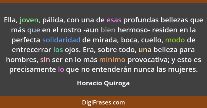 Ella, joven, pálida, con una de esas profundas bellezas que más que en el rostro -aun bien hermoso- residen en la perfecta solidarid... - Horacio Quiroga