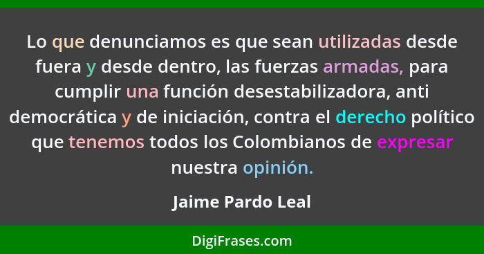 Lo que denunciamos es que sean utilizadas desde fuera y desde dentro, las fuerzas armadas, para cumplir una función desestabilizado... - Jaime Pardo Leal