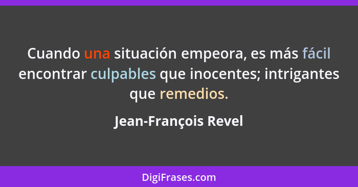 Cuando una situación empeora, es más fácil encontrar culpables que inocentes; intrigantes que remedios.... - Jean-François Revel