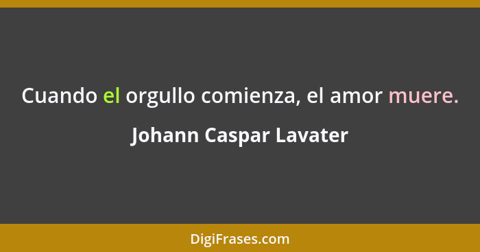 Cuando el orgullo comienza, el amor muere.... - Johann Caspar Lavater