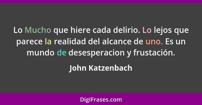 Lo Mucho que hiere cada delirio. Lo lejos que parece la realidad del alcance de uno. Es un mundo de desesperacion y frustación.... - John Katzenbach