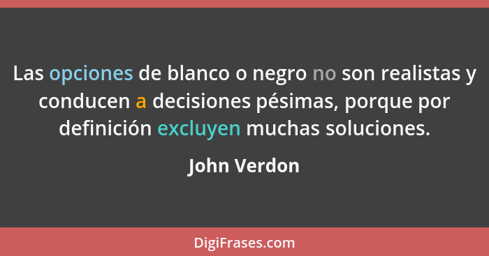 Las opciones de blanco o negro no son realistas y conducen a decisiones pésimas, porque por definición excluyen muchas soluciones.... - John Verdon