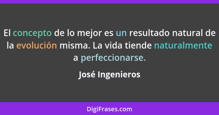 El concepto de lo mejor es un resultado natural de la evolución misma. La vida tiende naturalmente a perfeccionarse.... - José Ingenieros