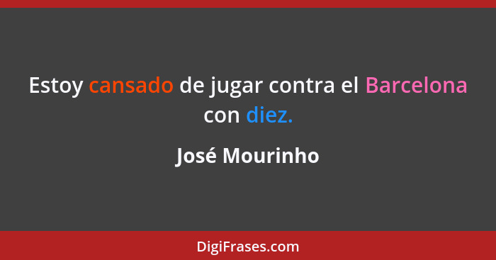 Estoy cansado de jugar contra el Barcelona con diez.... - José Mourinho