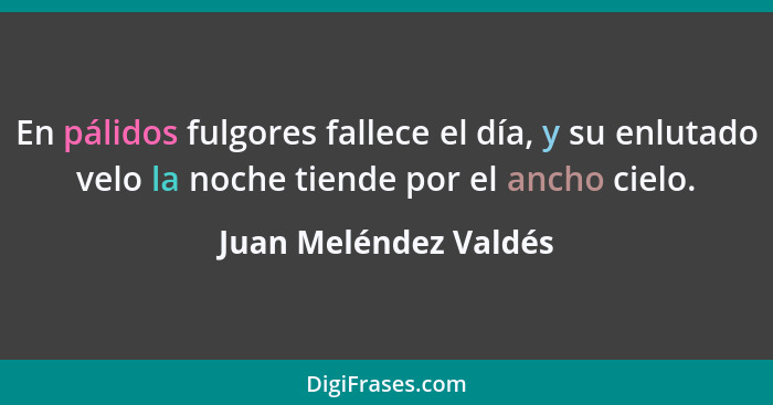 En pálidos fulgores fallece el día, y su enlutado velo la noche tiende por el ancho cielo.... - Juan Meléndez Valdés