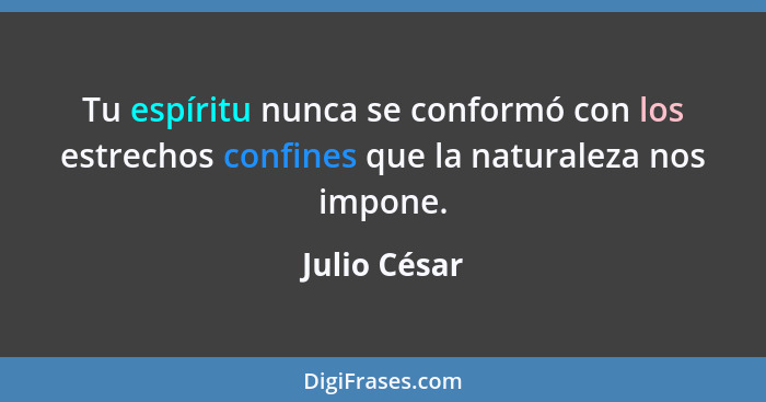 Tu espíritu nunca se conformó con los estrechos confines que la naturaleza nos impone.... - Julio César