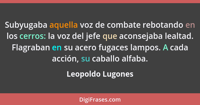 Subyugaba aquella voz de combate rebotando en los cerros: la voz del jefe que aconsejaba lealtad. Flagraban en su acero fugaces lam... - Leopoldo Lugones