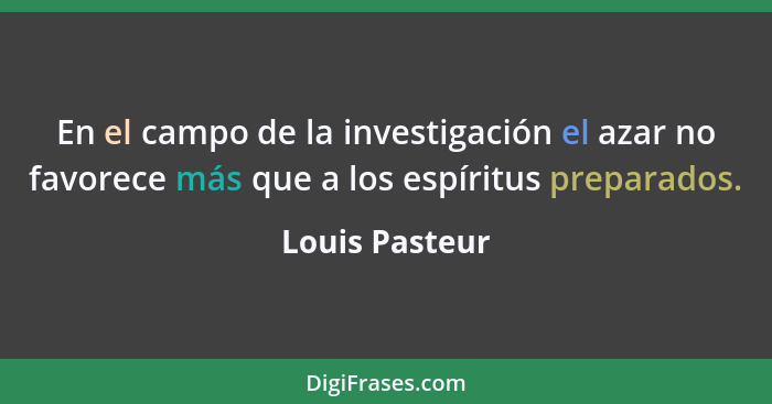 En el campo de la investigación el azar no favorece más que a los espíritus preparados.... - Louis Pasteur