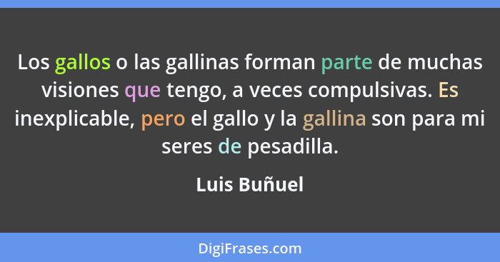 Los gallos o las gallinas forman parte de muchas visiones que tengo, a veces compulsivas. Es inexplicable, pero el gallo y la gallina so... - Luis Buñuel