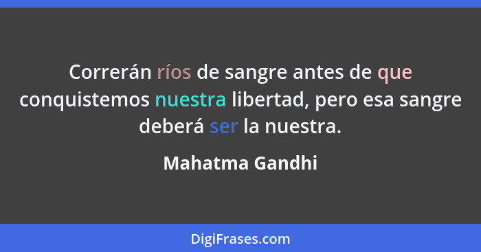 Correrán ríos de sangre antes de que conquistemos nuestra libertad, pero esa sangre deberá ser la nuestra.... - Mahatma Gandhi