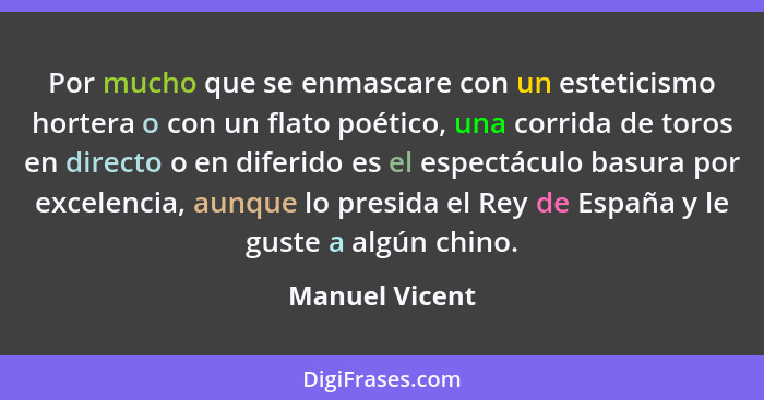 Por mucho que se enmascare con un esteticismo hortera o con un flato poético, una corrida de toros en directo o en diferido es el espe... - Manuel Vicent