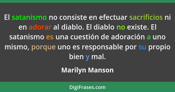 El satanismo no consiste en efectuar sacrificios ni en adorar al diablo. El diablo no existe. El satanismo es una cuestión de adoraci... - Marilyn Manson