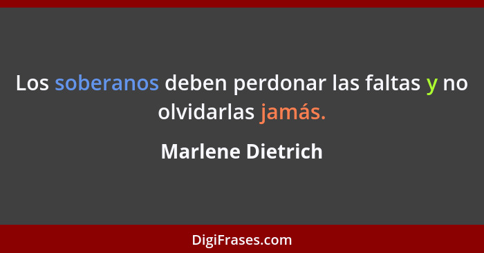 Los soberanos deben perdonar las faltas y no olvidarlas jamás.... - Marlene Dietrich