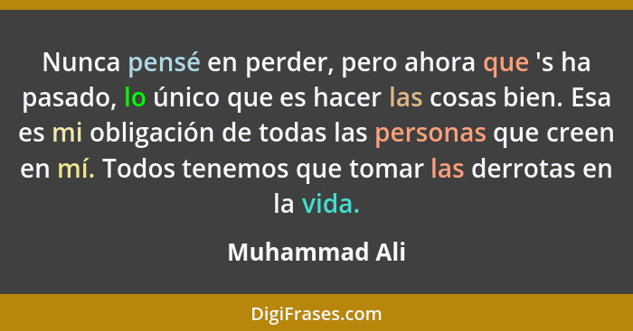 Nunca pensé en perder, pero ahora que 's ha pasado, lo único que es hacer las cosas bien. Esa es mi obligación de todas las personas qu... - Muhammad Ali