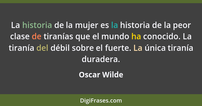 La historia de la mujer es la historia de la peor clase de tiranías que el mundo ha conocido. La tiranía del débil sobre el fuerte. La ú... - Oscar Wilde