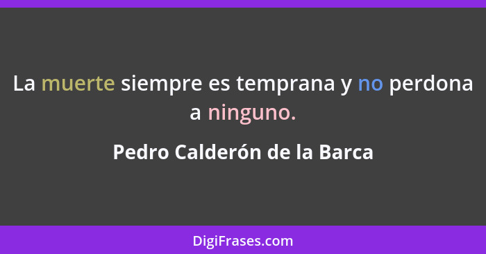 La muerte siempre es temprana y no perdona a ninguno.... - Pedro Calderón de la Barca